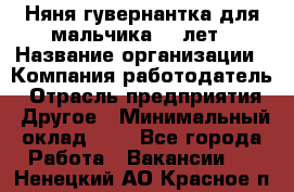 Няня-гувернантка для мальчика 10 лет › Название организации ­ Компания-работодатель › Отрасль предприятия ­ Другое › Минимальный оклад ­ 1 - Все города Работа » Вакансии   . Ненецкий АО,Красное п.